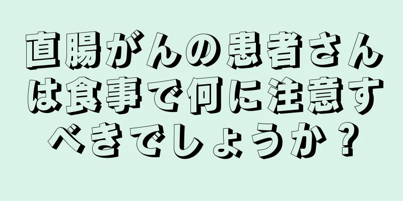 直腸がんの患者さんは食事で何に注意すべきでしょうか？