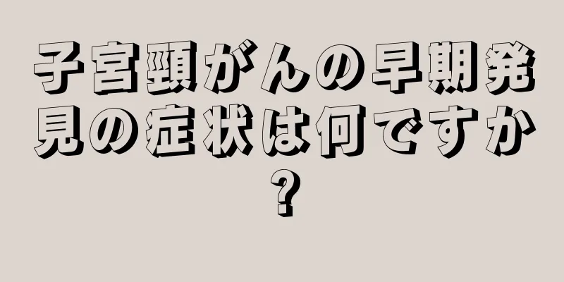子宮頸がんの早期発見の症状は何ですか?