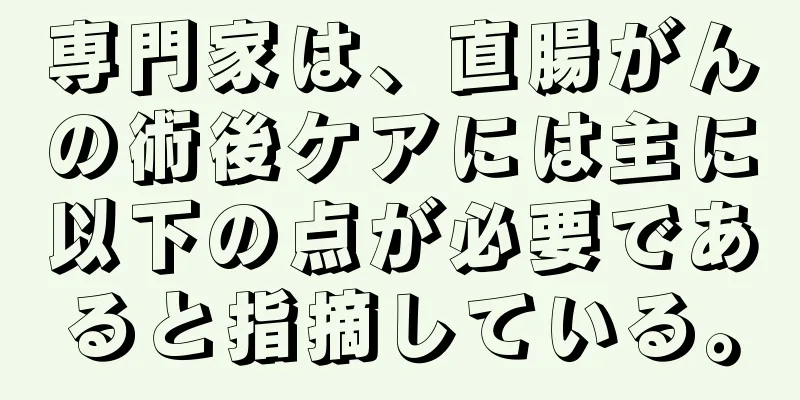 専門家は、直腸がんの術後ケアには主に以下の点が必要であると指摘している。