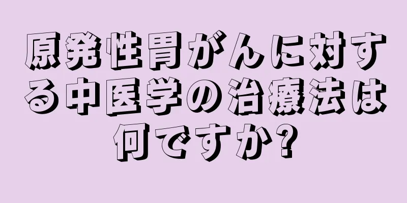 原発性胃がんに対する中医学の治療法は何ですか?