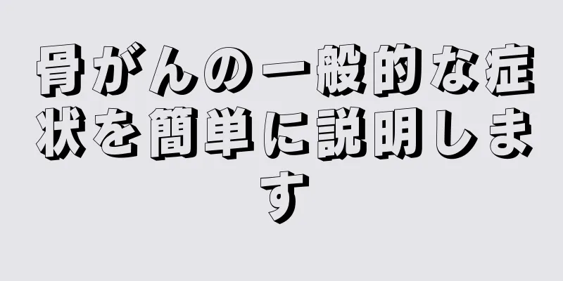 骨がんの一般的な症状を簡単に説明します