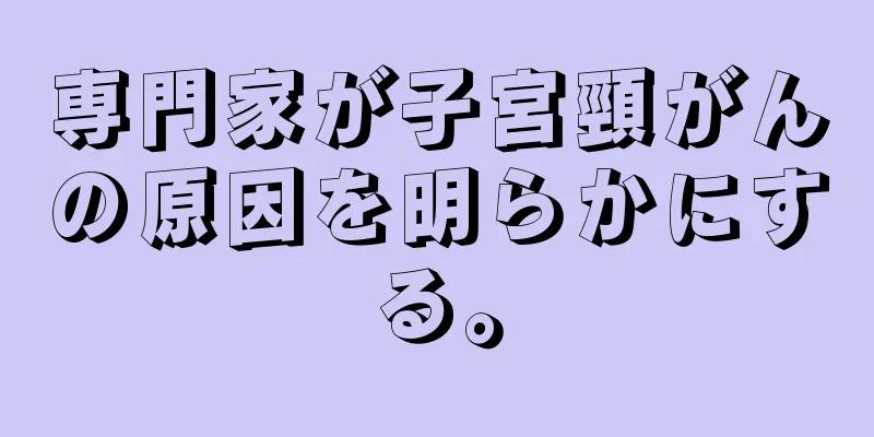 専門家が子宮頸がんの原因を明らかにする。