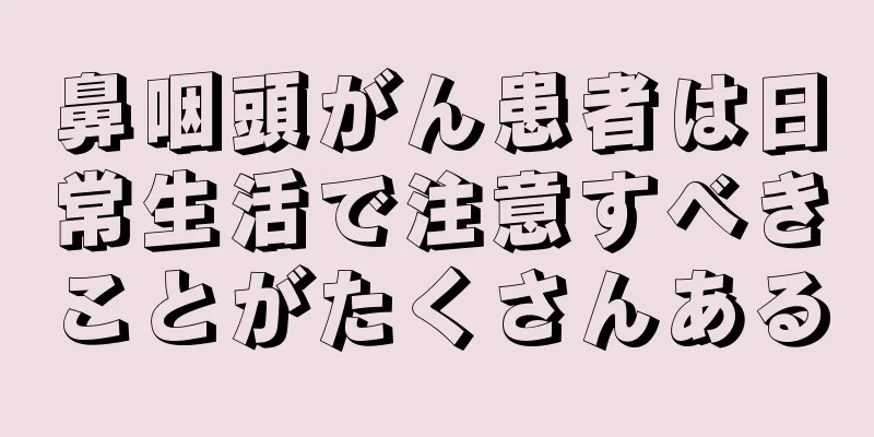 鼻咽頭がん患者は日常生活で注意すべきことがたくさんある