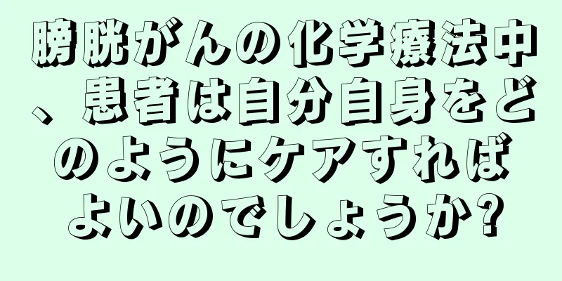 膀胱がんの化学療法中、患者は自分自身をどのようにケアすればよいのでしょうか?