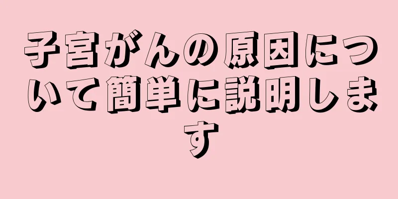 子宮がんの原因について簡単に説明します
