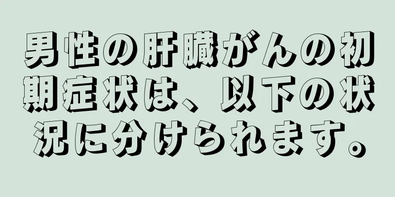 男性の肝臓がんの初期症状は、以下の状況に分けられます。