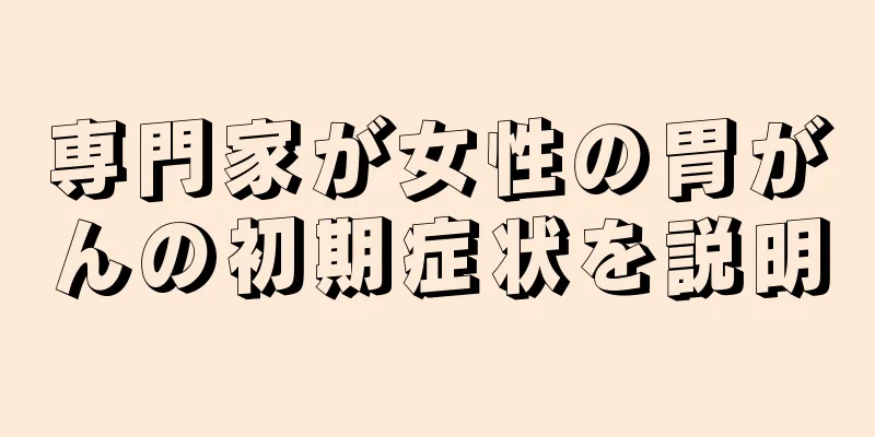 専門家が女性の胃がんの初期症状を説明