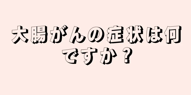 大腸がんの症状は何ですか？