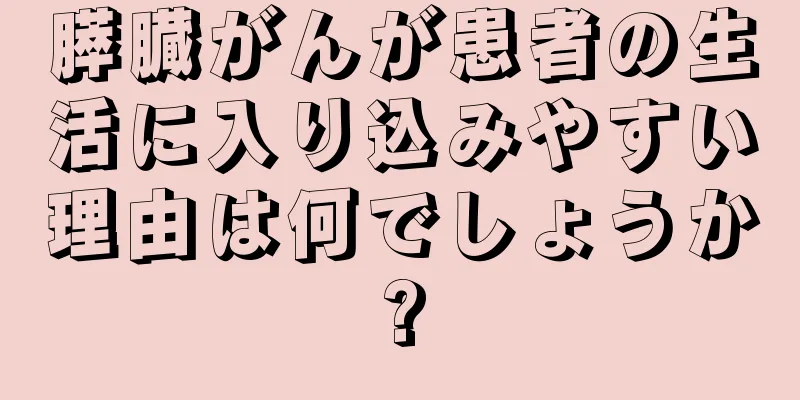 膵臓がんが患者の生活に入り込みやすい理由は何でしょうか?