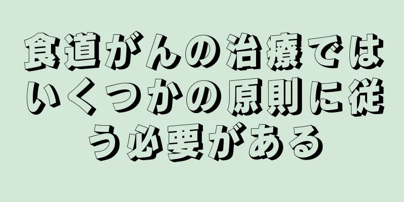 食道がんの治療ではいくつかの原則に従う必要がある