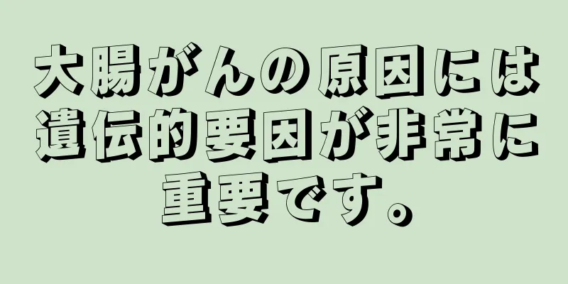 大腸がんの原因には遺伝的要因が非常に重要です。