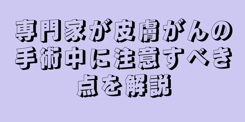 専門家が皮膚がんの手術中に注意すべき点を解説