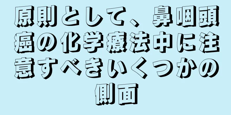 原則として、鼻咽頭癌の化学療法中に注意すべきいくつかの側面