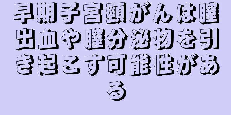 早期子宮頸がんは膣出血や膣分泌物を引き起こす可能性がある