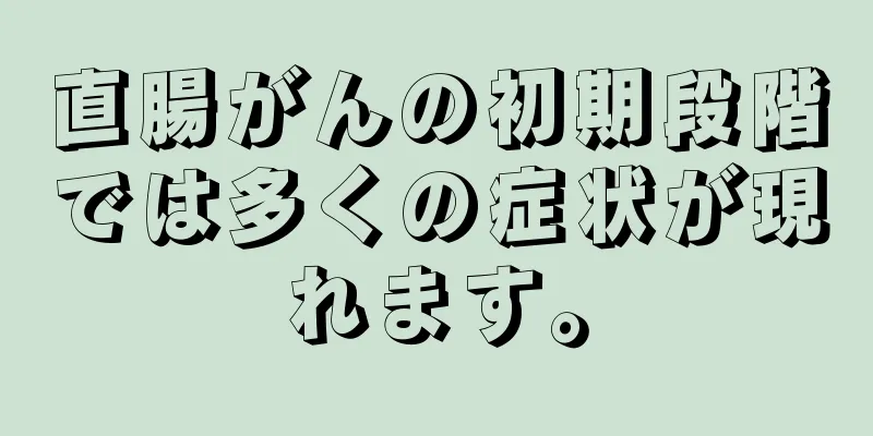 直腸がんの初期段階では多くの症状が現れます。