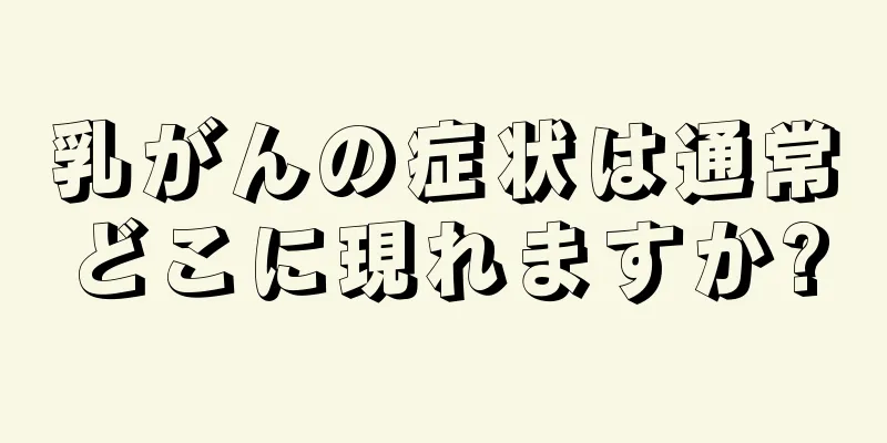 乳がんの症状は通常どこに現れますか?