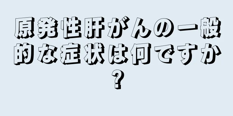 原発性肝がんの一般的な症状は何ですか?