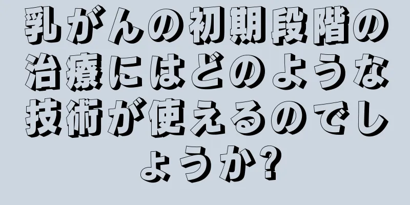 乳がんの初期段階の治療にはどのような技術が使えるのでしょうか?