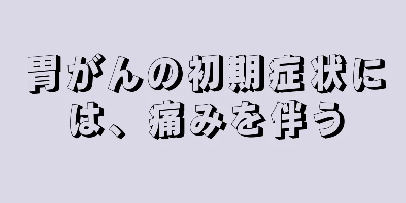 胃がんの初期症状には、痛みを伴う