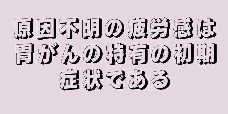 原因不明の疲労感は胃がんの特有の初期症状である