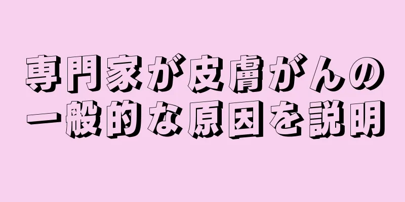 専門家が皮膚がんの一般的な原因を説明