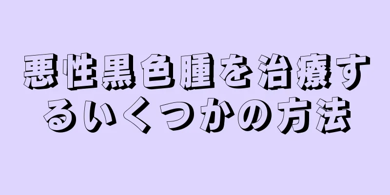 悪性黒色腫を治療するいくつかの方法