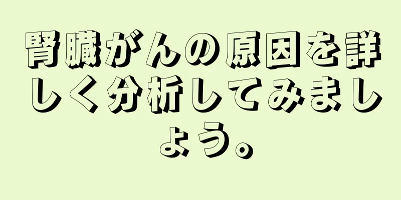 腎臓がんの原因を詳しく分析してみましょう。