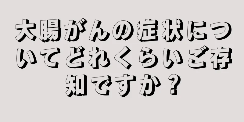大腸がんの症状についてどれくらいご存知ですか？
