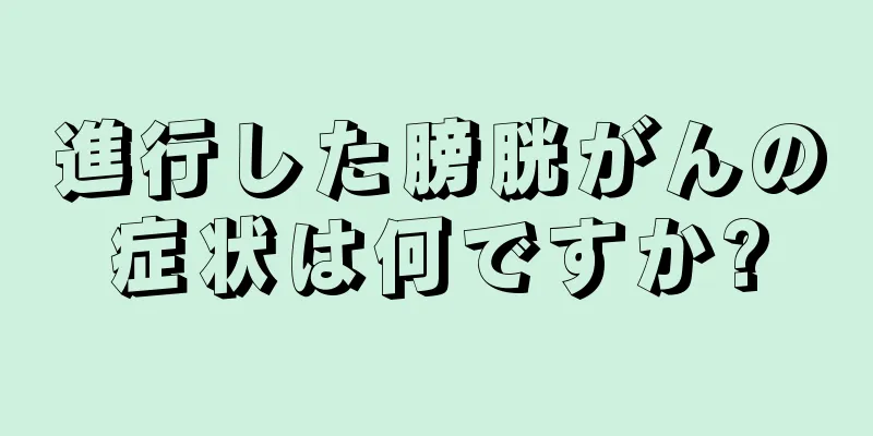 進行した膀胱がんの症状は何ですか?