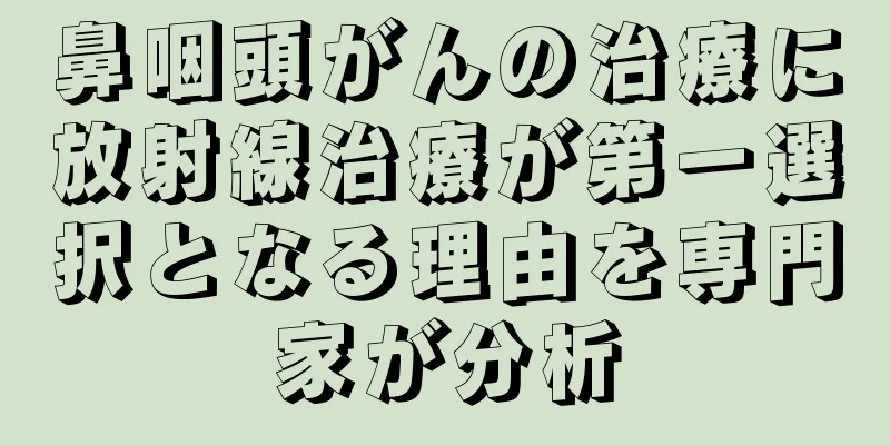 鼻咽頭がんの治療に放射線治療が第一選択となる理由を専門家が分析
