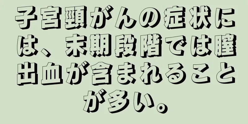 子宮頸がんの症状には、末期段階では膣出血が含まれることが多い。