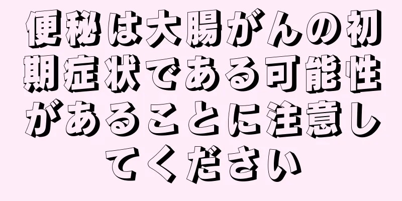 便秘は大腸がんの初期症状である可能性があることに注意してください