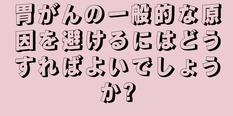 胃がんの一般的な原因を避けるにはどうすればよいでしょうか?