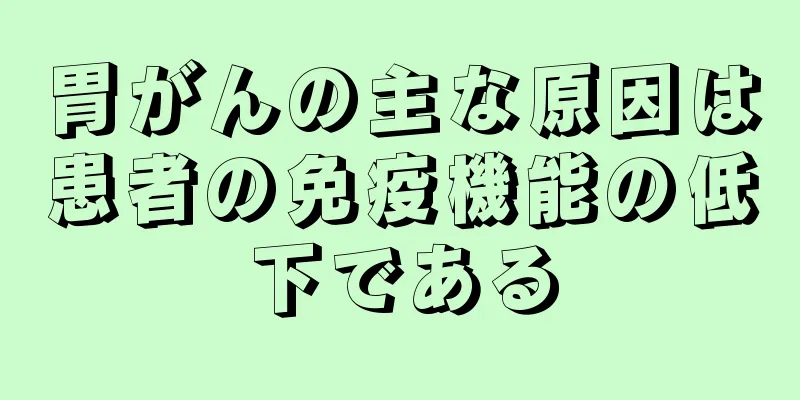 胃がんの主な原因は患者の免疫機能の低下である