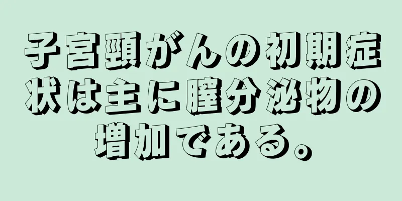 子宮頸がんの初期症状は主に膣分泌物の増加である。