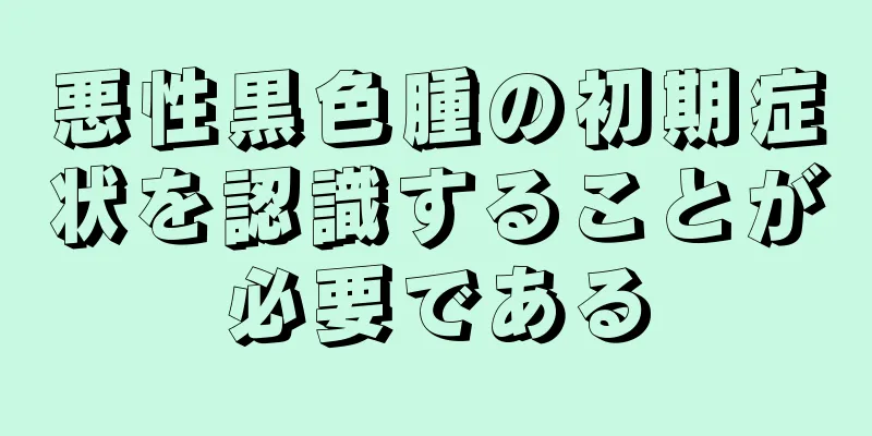 悪性黒色腫の初期症状を認識することが必要である