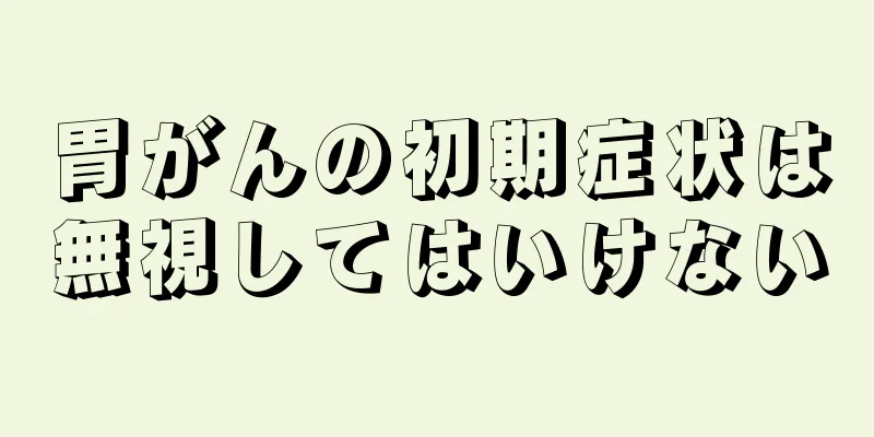 胃がんの初期症状は無視してはいけない