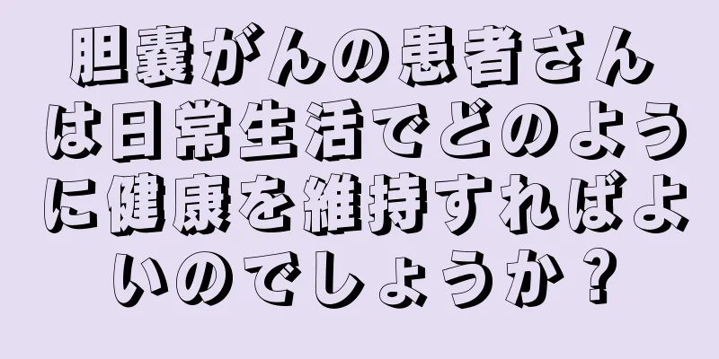 胆嚢がんの患者さんは日常生活でどのように健康を維持すればよいのでしょうか？