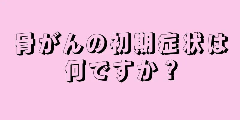 骨がんの初期症状は何ですか？