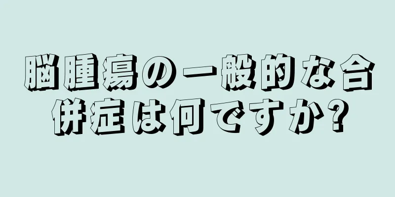 脳腫瘍の一般的な合併症は何ですか?