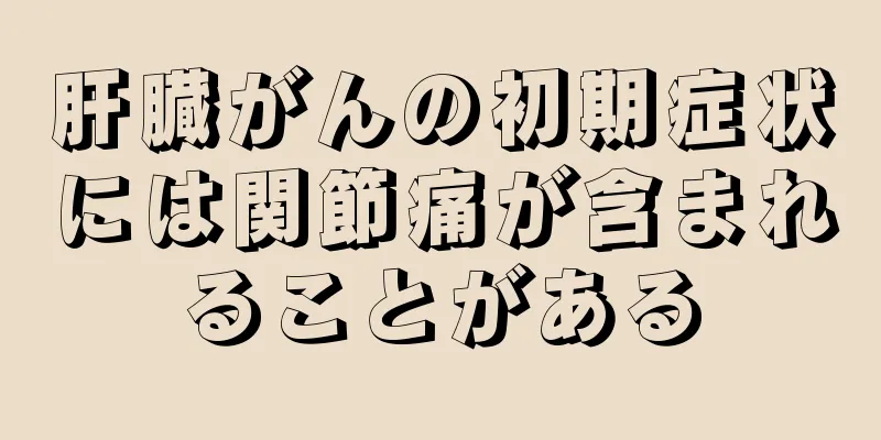肝臓がんの初期症状には関節痛が含まれることがある