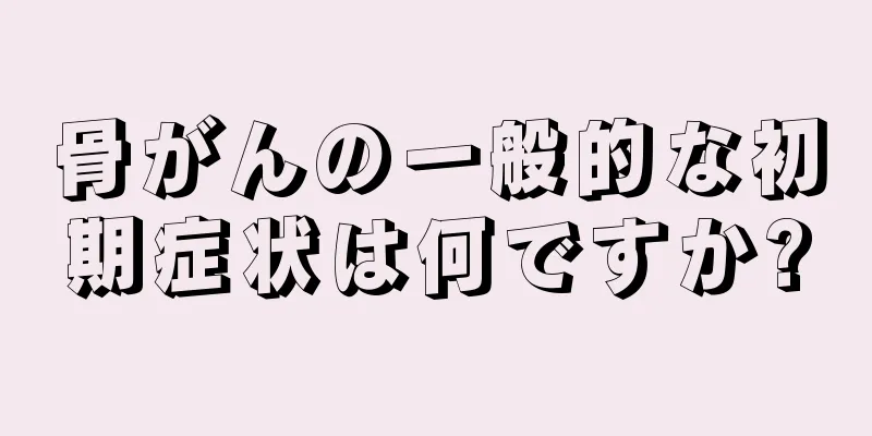 骨がんの一般的な初期症状は何ですか?
