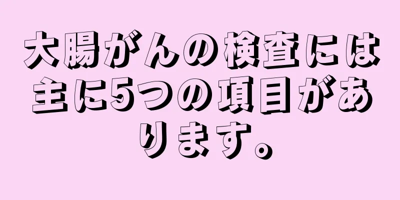 大腸がんの検査には主に5つの項目があります。