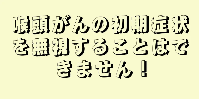 喉頭がんの初期症状を無視することはできません！