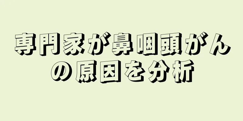 専門家が鼻咽頭がんの原因を分析