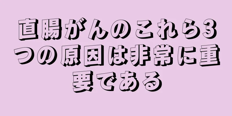 直腸がんのこれら3つの原因は非常に重要である