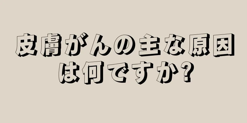 皮膚がんの主な原因は何ですか?