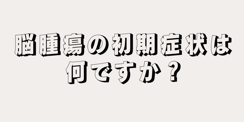脳腫瘍の初期症状は何ですか？