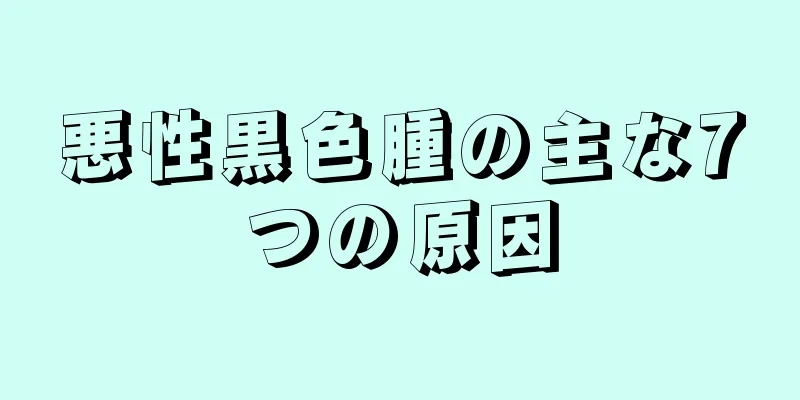 悪性黒色腫の主な7つの原因