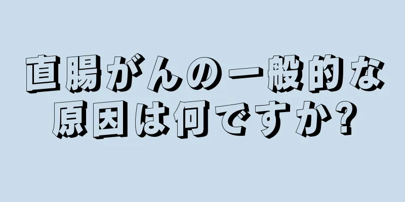 直腸がんの一般的な原因は何ですか?